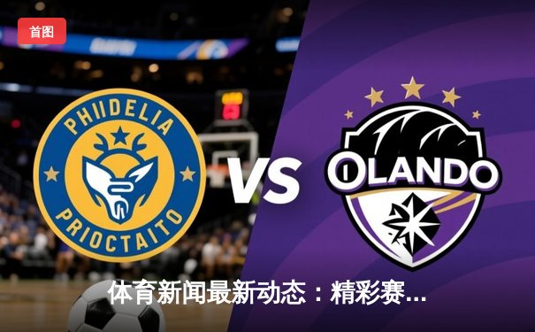 体育新闻最新动态：精彩赛事回顾