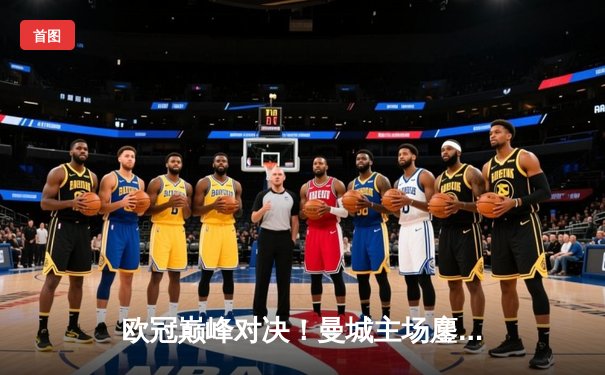 欧冠巅峰对决！曼城主场鏖战皇马，蓝月军团点球大战惊险晋级