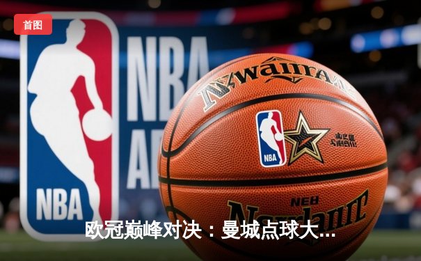 欧冠巅峰对决：曼城点球大战惜败皇马，卫冕之路戛然而止