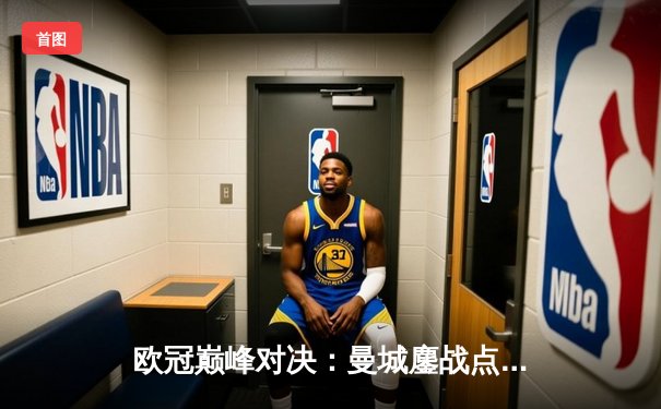 欧冠巅峰对决：曼城鏖战点球惜败皇马，卫冕之路戛然而止