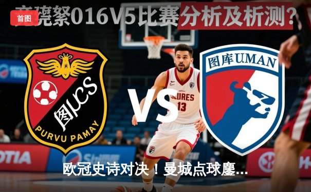 欧冠史诗对决！曼城点球鏖战淘汰皇马，卫冕冠军挺进四强