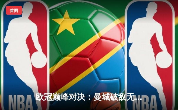 欧冠巅峰对决：曼城破敌无果，皇马点球制胜晋级四强