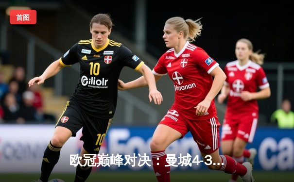 欧冠巅峰对决：曼城4-3险胜皇马，本泽马双响难救主