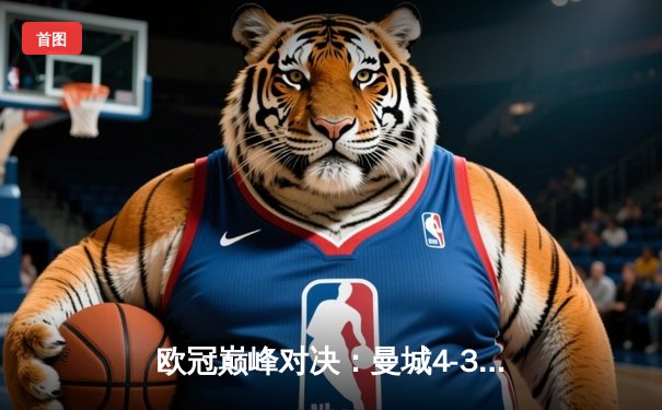 欧冠巅峰对决：曼城4-3险胜皇马，本泽马双响难救主