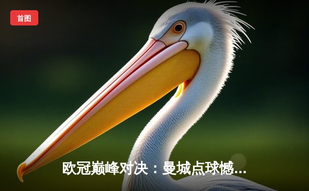 欧冠巅峰对决：曼城点球憾负皇马，卫冕之路戛然而止