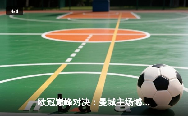 欧冠巅峰对决：曼城主场憾负皇马，卫冕之路戛然而止 - 4