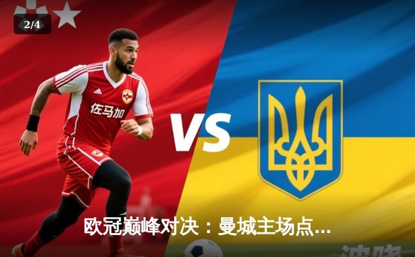 欧冠巅峰对决：曼城主场点球憾负皇马，卫冕梦碎伊蒂哈德 - 2