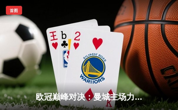 欧冠巅峰对决：曼城主场力克皇马，晋级之路再进一步