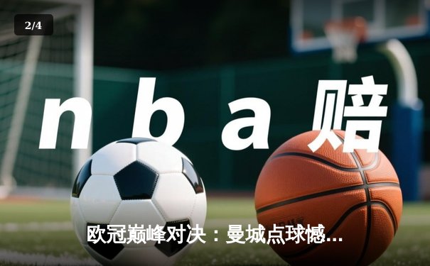 欧冠巅峰对决：曼城点球憾负皇马，卫冕之路戛然而止 - 2