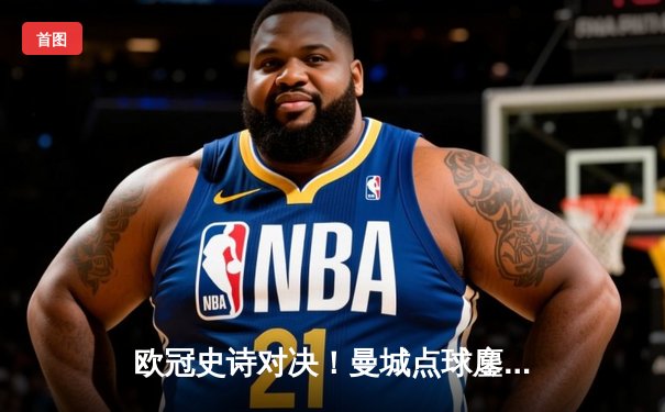 欧冠史诗对决！曼城点球鏖战淘汰皇马 德布劳内救主卢宁神扑难挽败局