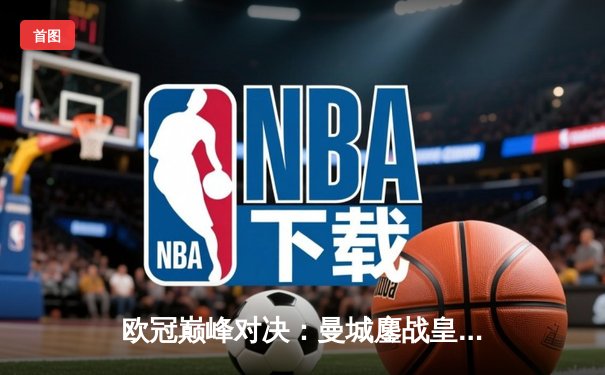 欧冠巅峰对决：曼城鏖战皇马，点球大战惜败卫冕冠军