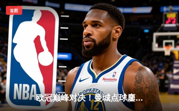 欧冠巅峰对决！曼城点球鏖战惜败皇马，总比分7-8止步八强