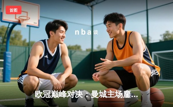 欧冠巅峰对决：曼城主场鏖战皇马，德布劳内绝平挽救蓝月