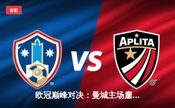 欧冠巅峰对决：曼城主场鏖战皇马，德布劳内绝平救主