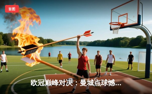 欧冠巅峰对决：曼城点球憾负皇马，卫冕冠军悲壮出局