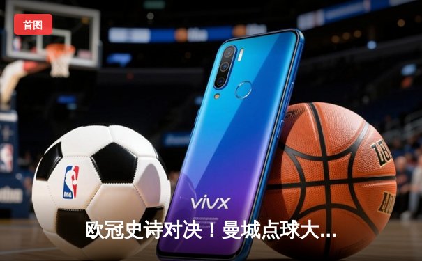 欧冠史诗对决！曼城点球大战惜败皇马，卫冕冠军悲壮出局