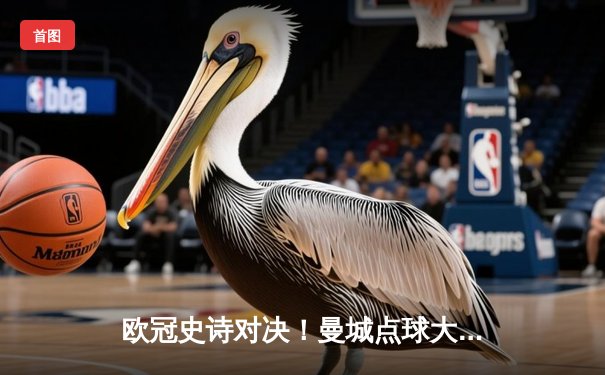 欧冠史诗对决！曼城点球大战险胜皇马 卫冕冠军挺进四强