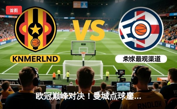 欧冠巅峰对决！曼城点球鏖战惜败皇马 卫冕冠军悲壮出局