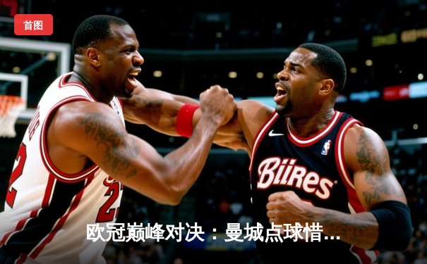 欧冠巅峰对决：曼城点球惜败皇马，卫冕之路止步四强