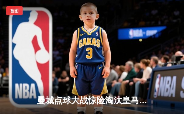 曼城点球大战惊险淘汰皇马，卫冕冠军挺进欧冠四强