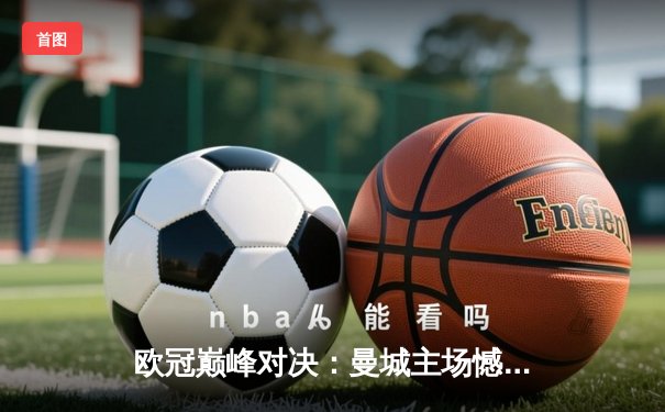 欧冠巅峰对决：曼城主场憾平皇马，德布劳内世界波难掩防守隐忧