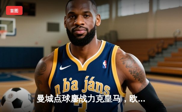 曼城点球鏖战力克皇马，欧冠卫冕之路再进一步