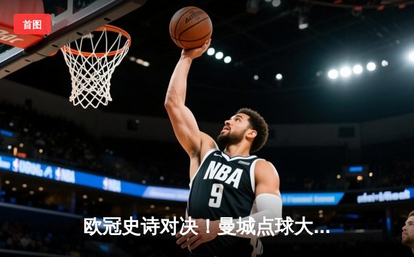 欧冠史诗对决！曼城点球大战憾负皇马 卫冕冠军轰然出局