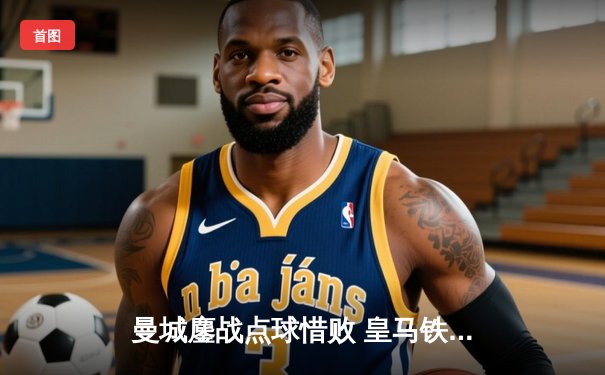 曼城鏖战点球惜败 皇马铁血防线再闯欧冠四强