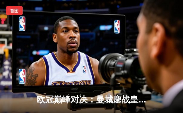 欧冠巅峰对决：曼城鏖战皇马，蓝月军团点球憾负卫冕冠军