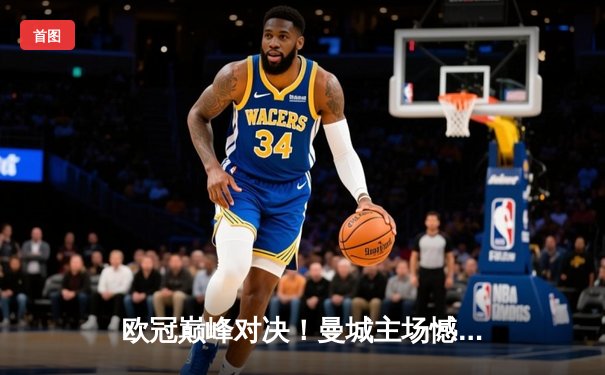 欧冠巅峰对决！曼城主场憾平皇马，德布劳内世界波难救主