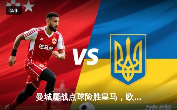 曼城鏖战点球险胜皇马，欧冠卫冕之路再进一步 - 2