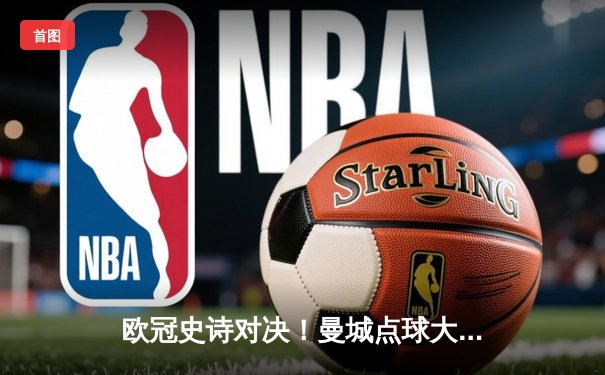 欧冠史诗对决！曼城点球大战憾负皇马，卫冕梦碎伊蒂哈德