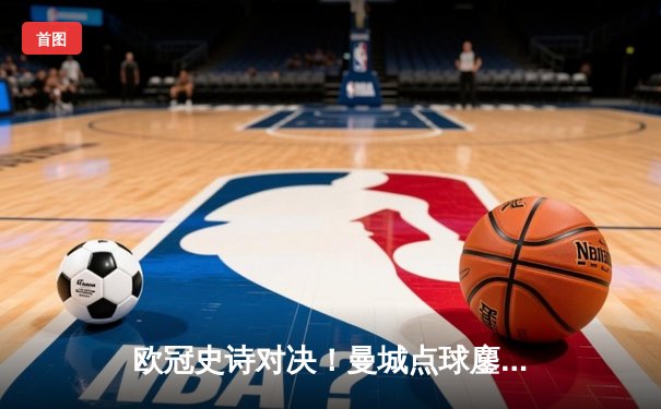 欧冠史诗对决！曼城点球鏖战淘汰皇马 卫冕冠军泪洒伊蒂哈德