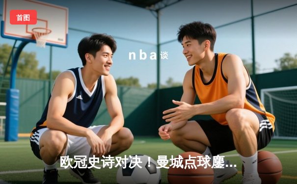 欧冠史诗对决！曼城点球鏖战淘汰皇马 卫冕冠军泪洒伊蒂哈德