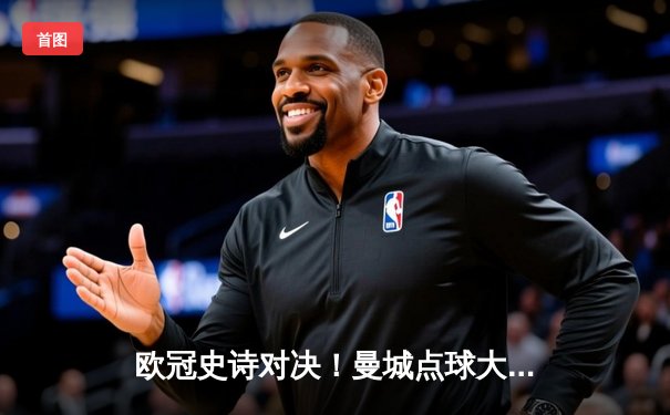 欧冠史诗对决！曼城点球大战惜败皇马，卫冕冠军止步八强