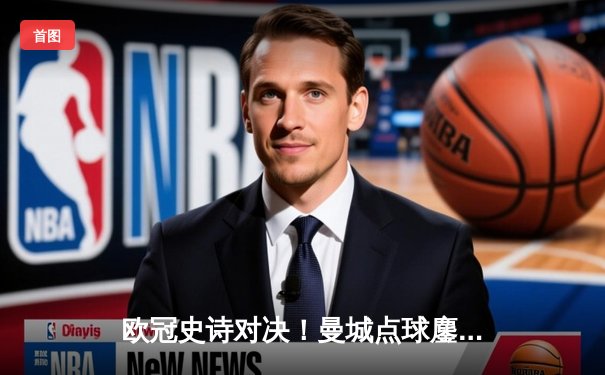 欧冠史诗对决！曼城点球鏖战淘汰皇马 卫冕冠军昂首挺进四强