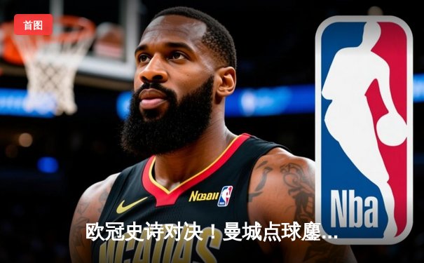 欧冠史诗对决！曼城点球鏖战淘汰皇马 卫冕冠军昂首挺进四强