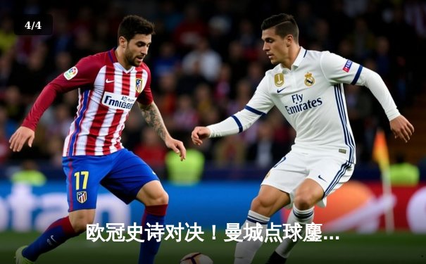 欧冠史诗对决！曼城点球鏖战淘汰皇马 卫冕冠军昂首挺进四强 - 4