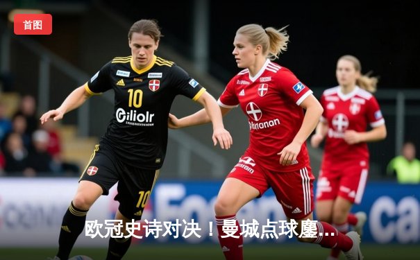 欧冠史诗对决！曼城点球鏖战淘汰皇马，卢宁神扑难救主