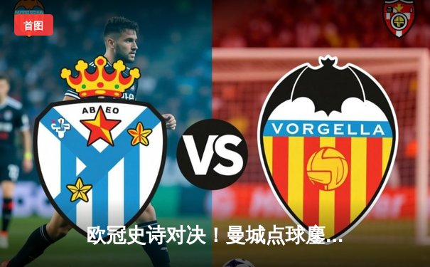 欧冠史诗对决！曼城点球鏖战淘汰皇马，卢宁神扑难救主