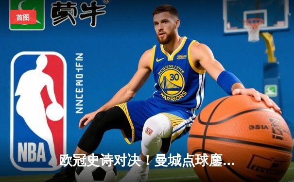 欧冠史诗对决！曼城点球鏖战淘汰皇马 卫冕冠军挺进四强