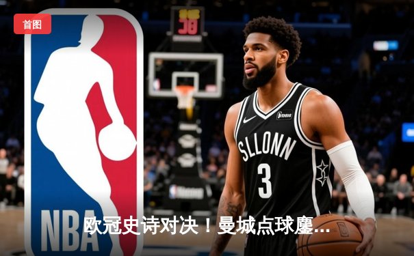 欧冠史诗对决！曼城点球鏖战淘汰皇马 卫冕冠军挺进四强