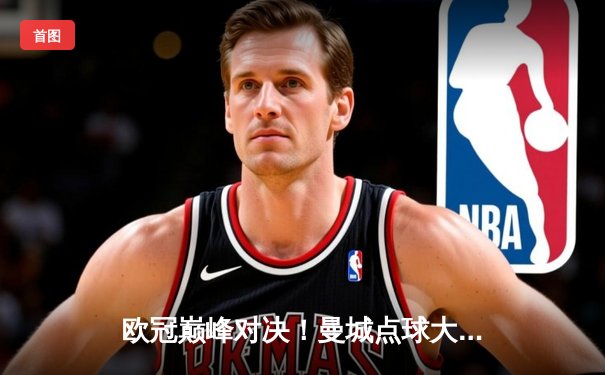 欧冠巅峰对决！曼城点球大战憾负皇马，卫冕冠军悲壮出局