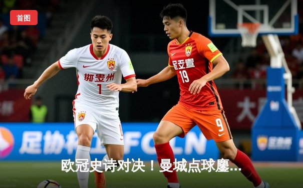 欧冠史诗对决！曼城点球鏖战淘汰皇马 卫冕冠军挺进四强